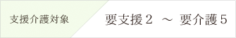 支援介護対象　要支援2〜要介護5