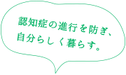 認知症の進行を防ぎ、自分らしく暮らす。