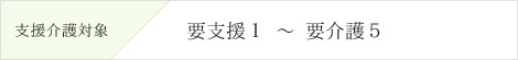 支援介護対象　要支援2〜要介護5