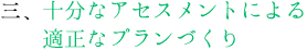 十分なアセスメントによる
適正なプランづくり