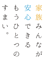 家族みんなが安心できるもうひとつのすまい。