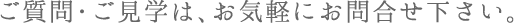 ご質問・ご見学は、お気軽にお問合せ下さい。
