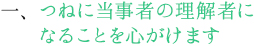 つねに当事者の理解者になることを心がけます。
