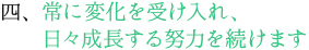 常に変化を受け入れ、日々成長する努力を続けます。